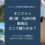 すこジャニの意味はこれ!第1弾 九州編の動画は観られる?ロケ地や見どころまとめ