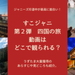 すこジャニ第2弾 四国編の見逃し配信は?見どころや第3弾の放送日を予想!